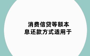 消费信贷等额本息还款方式适用于