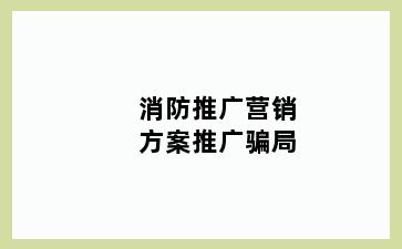 消防推广营销方案推广骗局