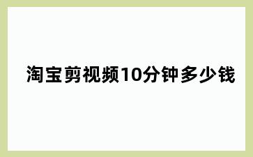 淘宝剪视频10分钟多少钱