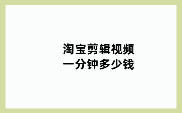 淘宝剪辑视频一分钟多少钱