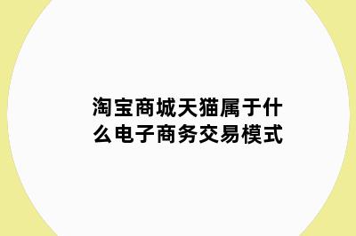 淘宝商城天猫属于什么电子商务交易模式