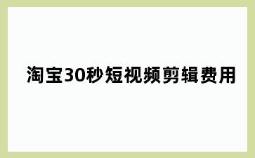 淘宝30秒短视频剪辑费用