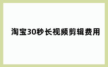 淘宝30秒长视频剪辑费用