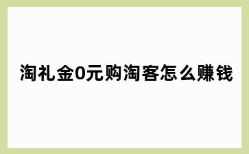 淘礼金0元购淘客怎么赚钱