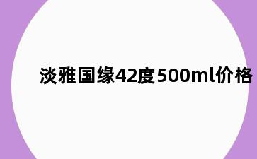 淡雅国缘42度500ml价格