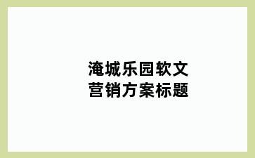 淹城乐园软文营销方案标题