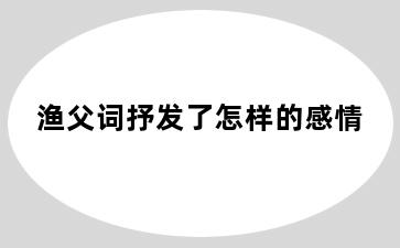 渔父词抒发了怎样的感情