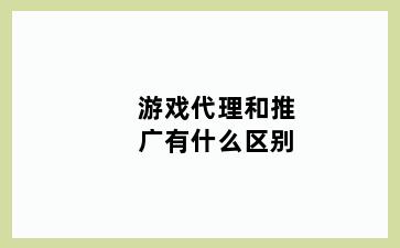 游戏代理和推广有什么区别