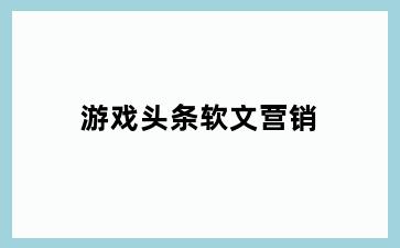 游戏头条软文营销