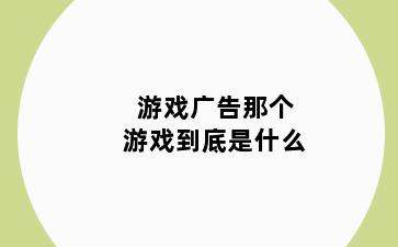 游戏广告那个游戏到底是什么