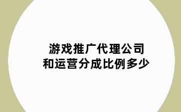 游戏推广代理公司和运营分成比例多少