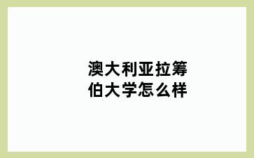 澳大利亚拉筹伯大学怎么样