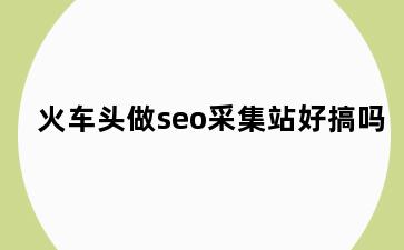 火车头做seo采集站好搞吗