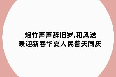 炮竹声声辞旧岁,和风送暖迎新春华夏人民普天同庆