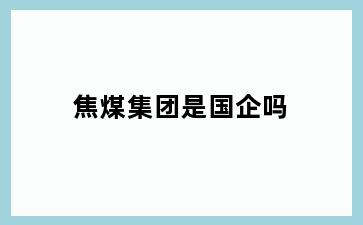 焦煤集团是国企吗