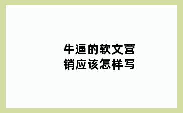 牛逼的软文营销应该怎样写