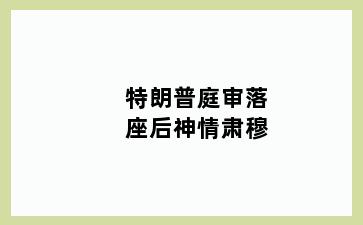 特朗普庭审落座后神情肃穆