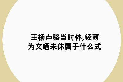 王杨卢骆当时体,轻薄为文哂未休属于什么式