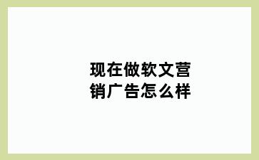 现在做软文营销广告怎么样