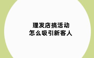 理发店搞活动怎么吸引新客人