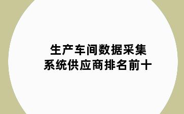 生产车间数据采集系统供应商排名前十