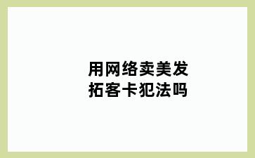 用网络卖美发拓客卡犯法吗