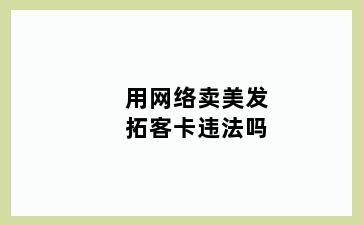 用网络卖美发拓客卡违法吗