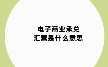 电子商业承兑汇票是什么意思