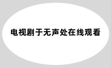 电视剧于无声处在线观看