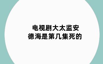 电视剧大太监安德海是第几集死的