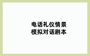 电话礼仪情景模拟对话剧本