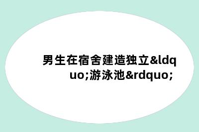 男生在宿舍建造独立“游泳池”