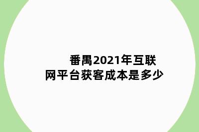 番禺2021年互联网平台获客成本是多少