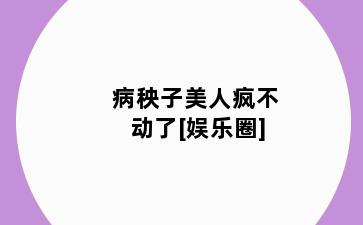 病秧子美人疯不动了[娱乐圈]