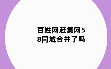 百姓网赶集网58同城合并了吗