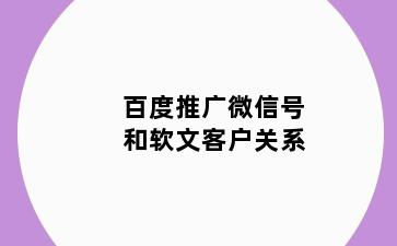 百度推广微信号和软文客户关系