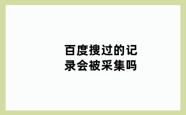 百度搜过的记录会被采集吗