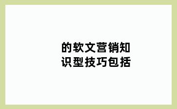 的软文营销知识型技巧包括