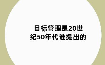 目标管理是20世纪50年代谁提出的