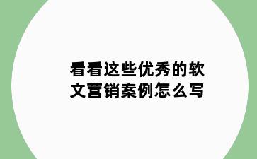 看看这些优秀的软文营销案例怎么写