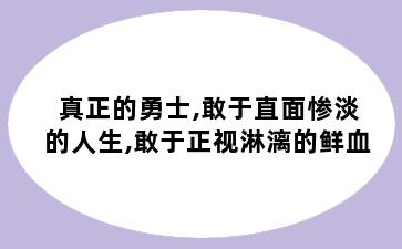 真正的勇士,敢于直面惨淡的人生,敢于正视淋漓的鲜血