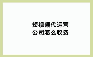 短视频代运营公司怎么收费