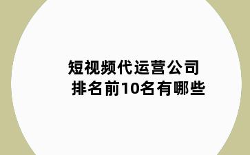 短视频代运营公司排名前10名有哪些