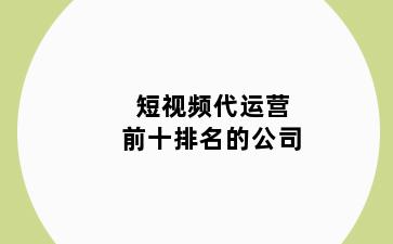 短视频代运营前十排名的公司