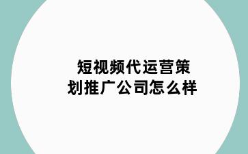 短视频代运营策划推广公司怎么样