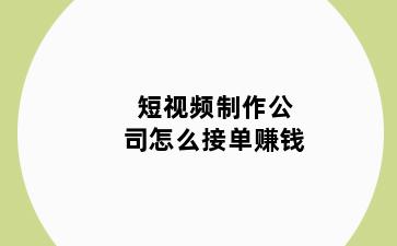 短视频制作公司怎么接单赚钱