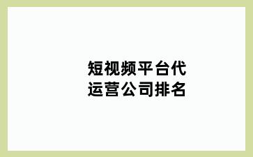 短视频平台代运营公司排名