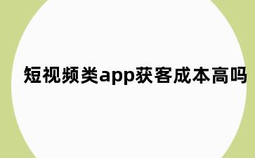 短视频类app获客成本高吗