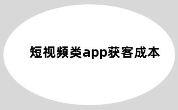 短视频类app获客成本