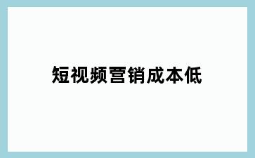 短视频营销成本低